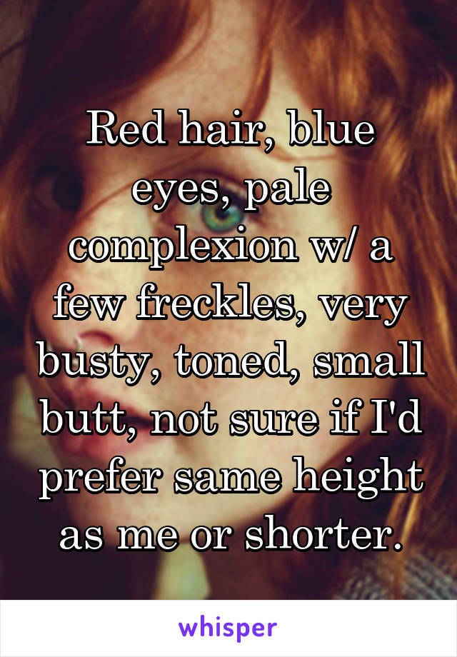 Red hair, blue eyes, pale complexion w/ a few freckles, very busty, toned, small butt, not sure if I'd prefer same height as me or shorter.