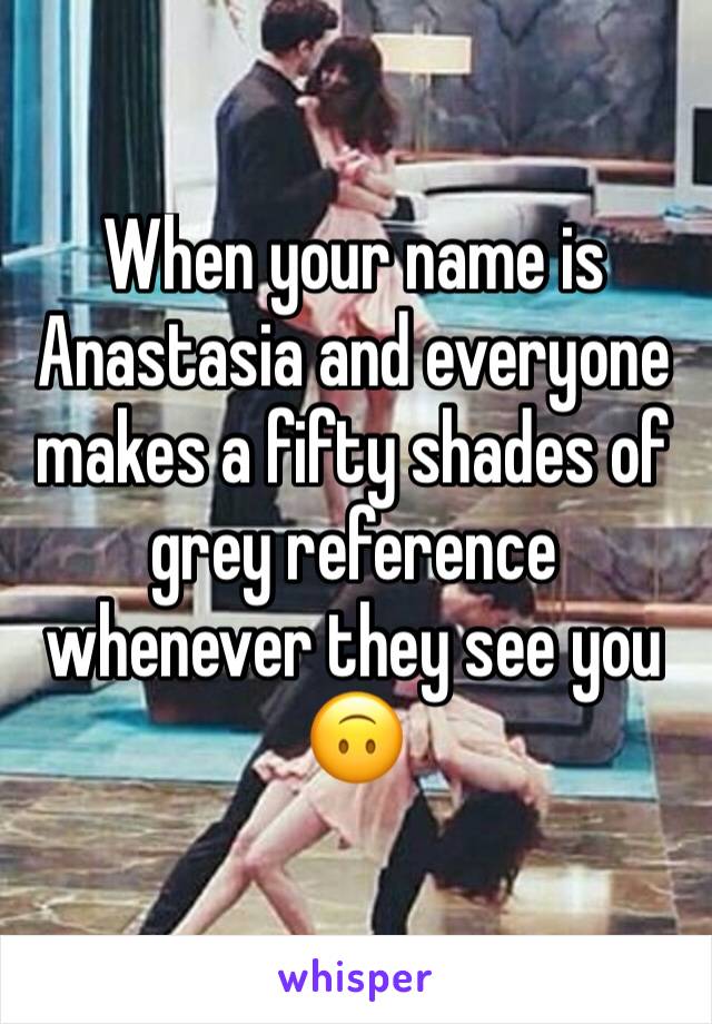 When your name is Anastasia and everyone makes a fifty shades of grey reference whenever they see you 🙃