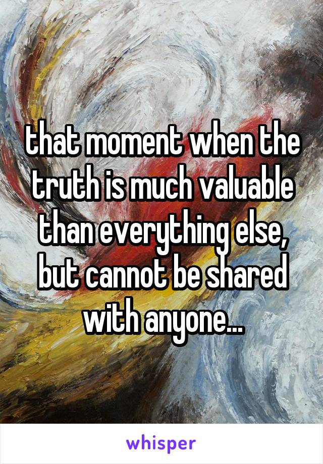 that moment when the truth is much valuable than everything else, but cannot be shared with anyone...