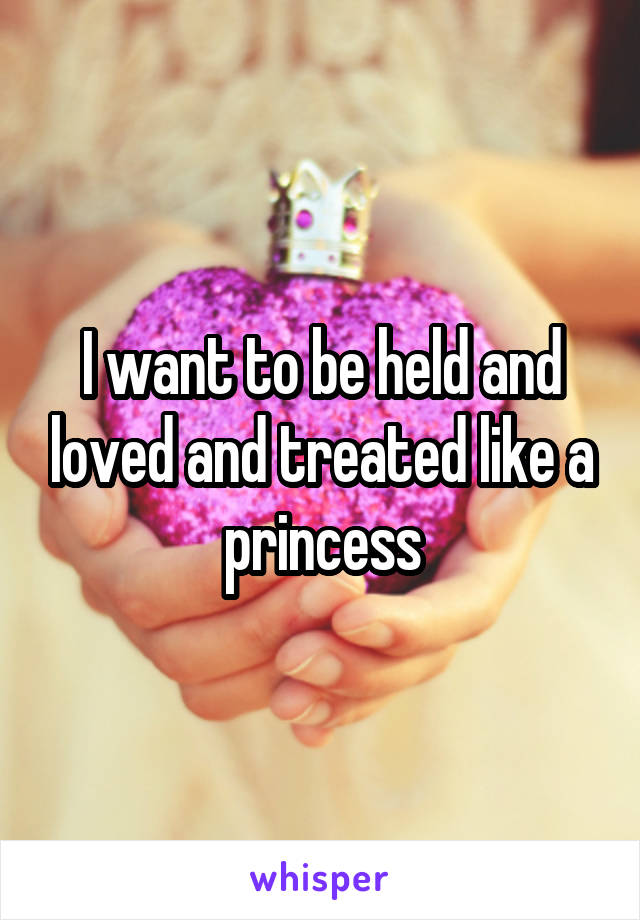 I want to be held and loved and treated like a princess