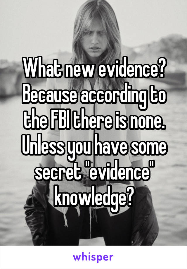What new evidence? Because according to the FBI there is none. Unless you have some secret "evidence" knowledge?
