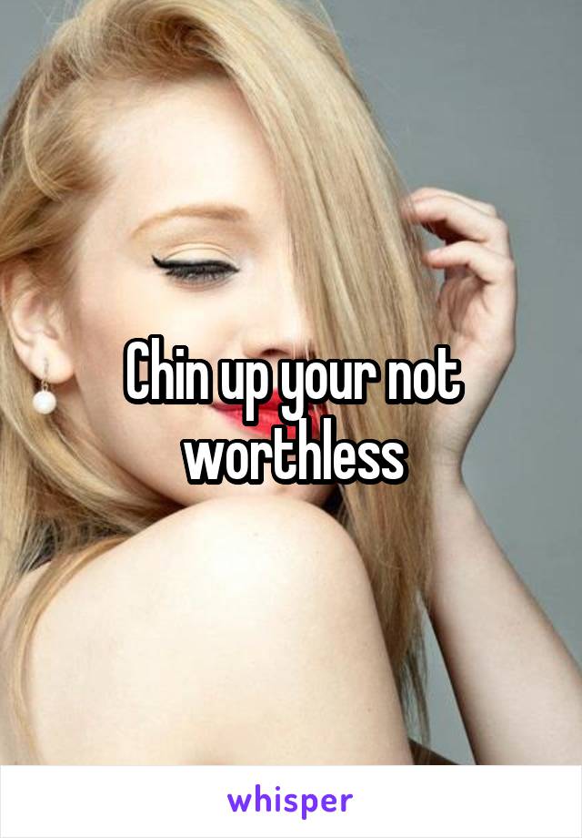 Chin up your not worthless