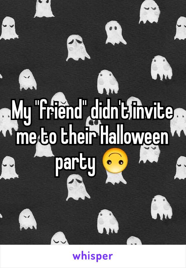 My "friend" didn't invite me to their Halloween party 🙃
