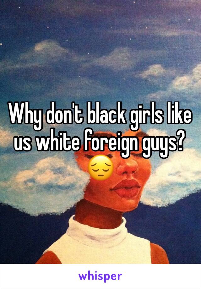 Why don't black girls like us white foreign guys?😔