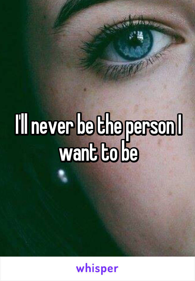 I'll never be the person I want to be