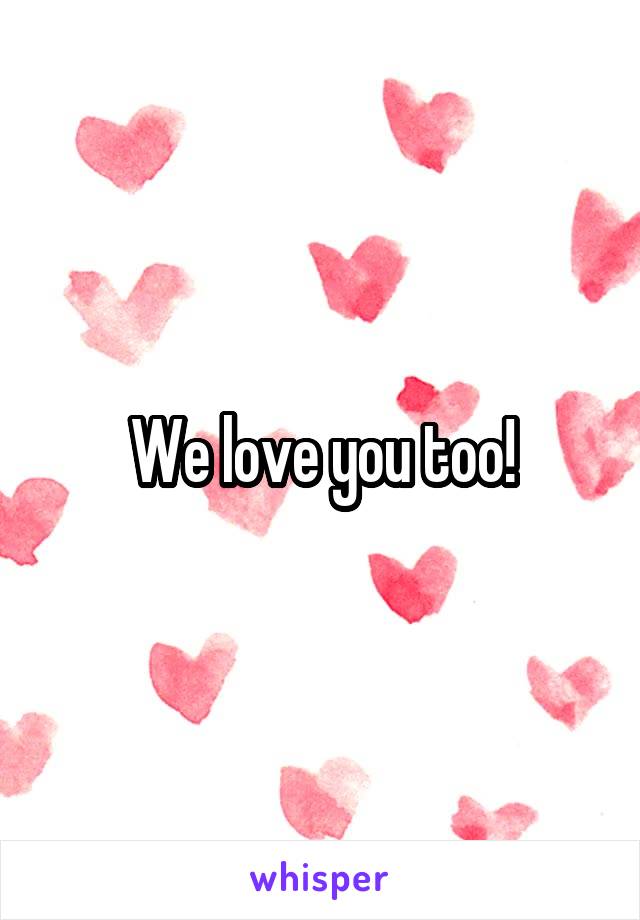 We love you too!