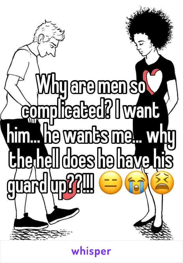 Why are men so complicated? I want him... he wants me... why the hell does he have his guard up??!!! 😑😭😫