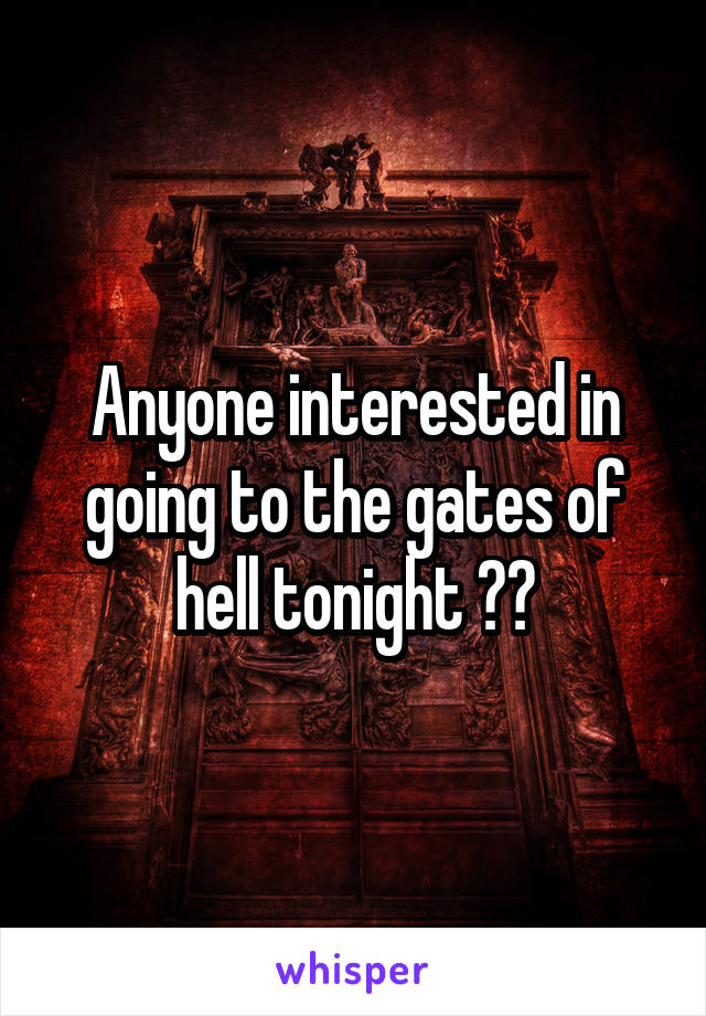 Anyone interested in going to the gates of hell tonight ??