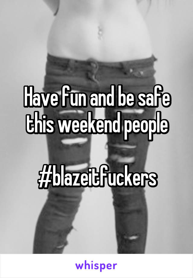 Have fun and be safe this weekend people

#blazeitfuckers