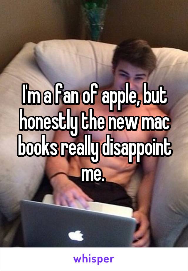 I'm a fan of apple, but honestly the new mac books really disappoint me. 