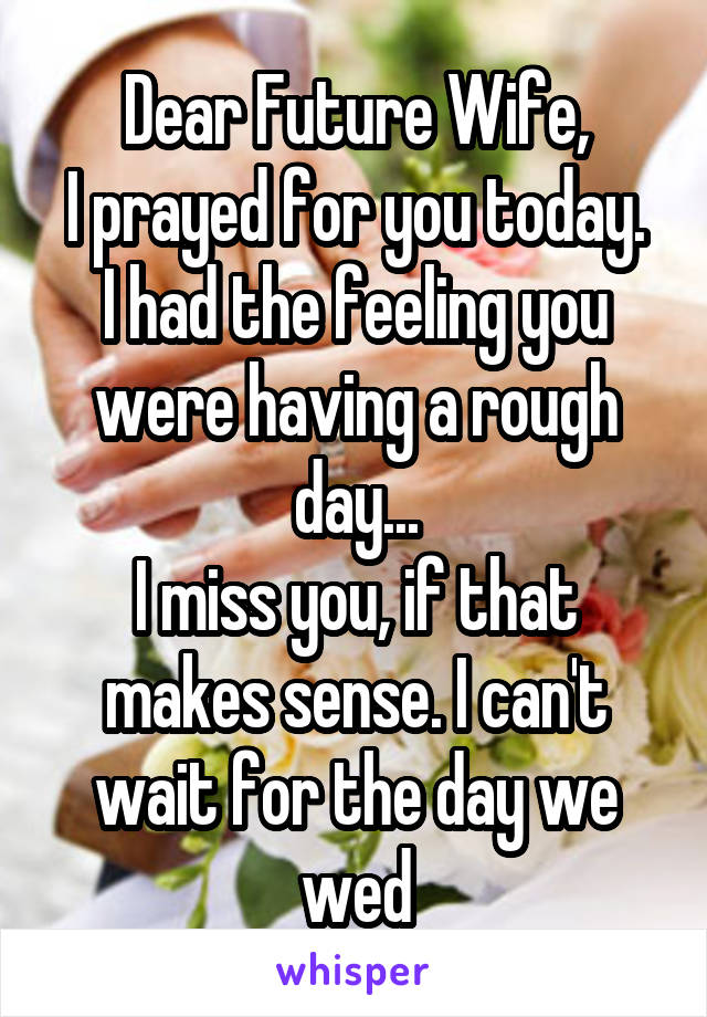 Dear Future Wife,
I prayed for you today. I had the feeling you were having a rough day...
I miss you, if that makes sense. I can't wait for the day we wed