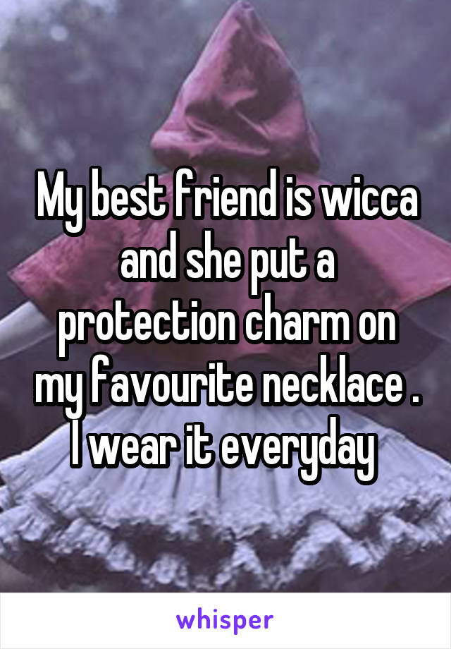 My best friend is wicca and she put a protection charm on my favourite necklace . I wear it everyday 