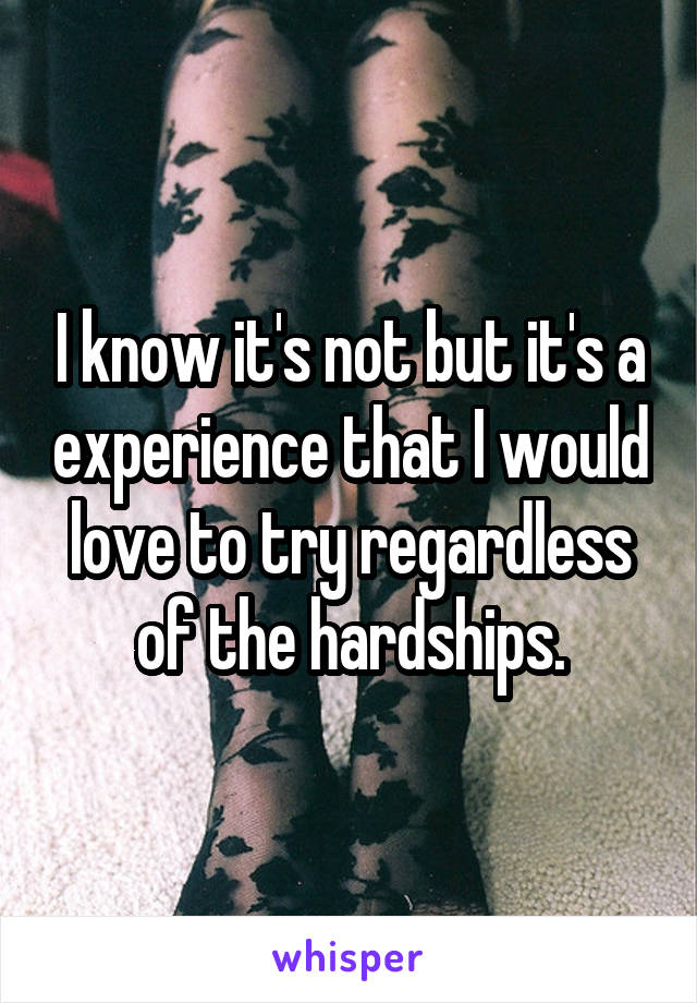 I know it's not but it's a experience that I would love to try regardless of the hardships.