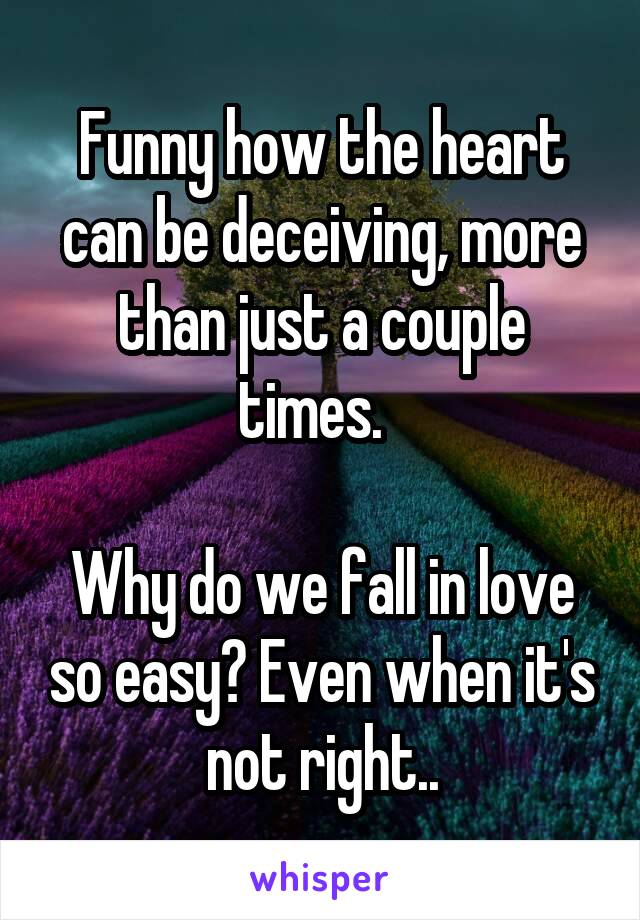 Funny how the heart can be deceiving, more than just a couple times.  

Why do we fall in love so easy? Even when it's not right..