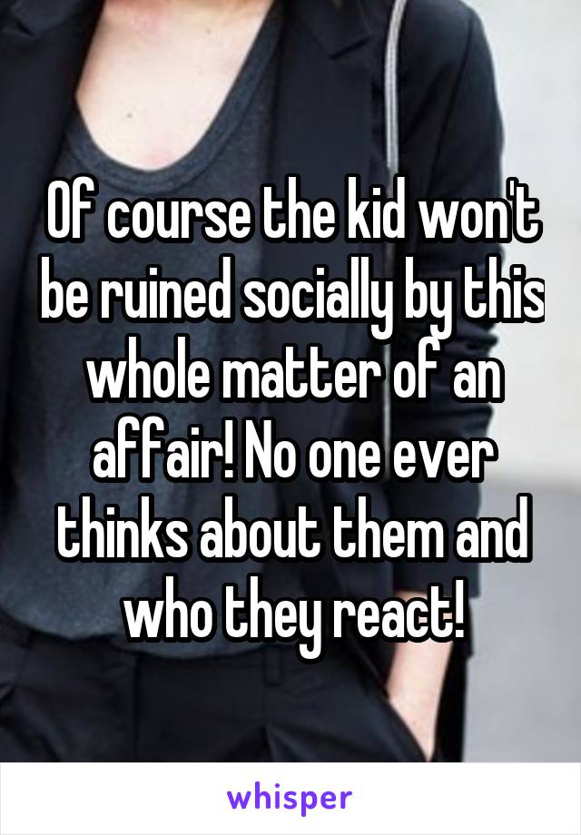 Of course the kid won't be ruined socially by this whole matter of an affair! No one ever thinks about them and who they react!