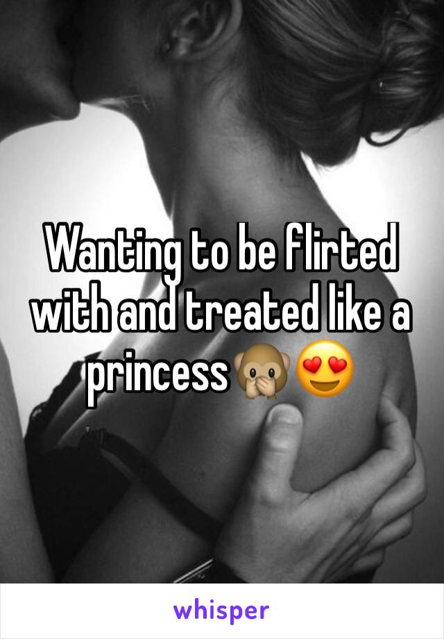 Wanting to be flirted with and treated like a princess🙊😍
