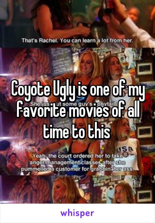 Coyote Ugly is one of my favorite movies of all time to this 