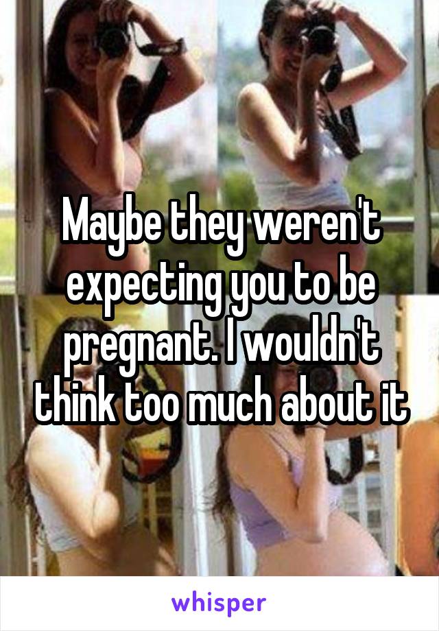 Maybe they weren't expecting you to be pregnant. I wouldn't think too much about it