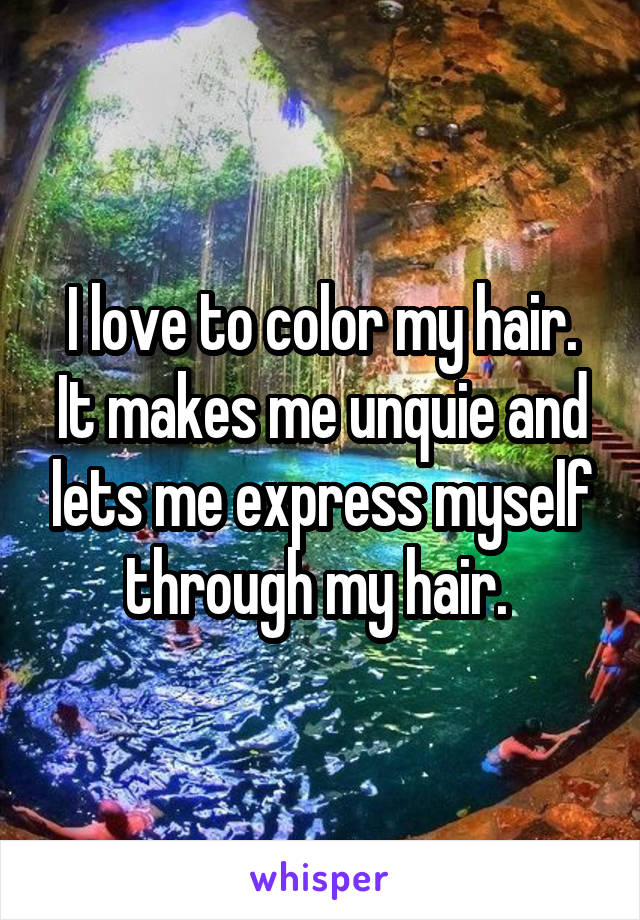 I love to color my hair. It makes me unquie and lets me express myself through my hair. 