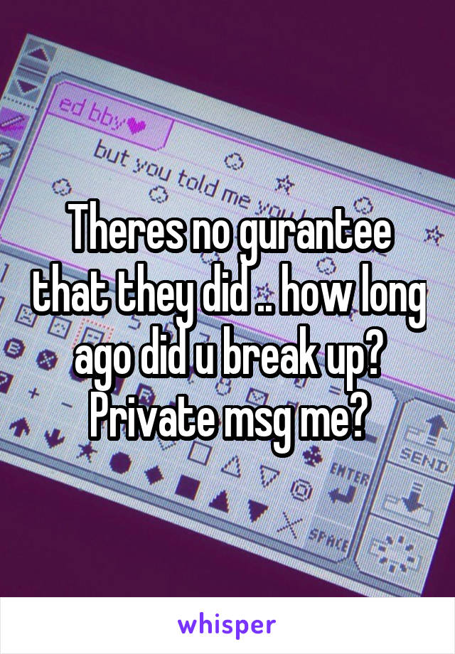 Theres no gurantee that they did .. how long ago did u break up? Private msg me?