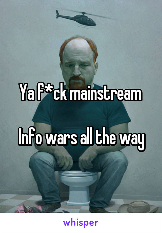 Ya f*ck mainstream 

Info wars all the way