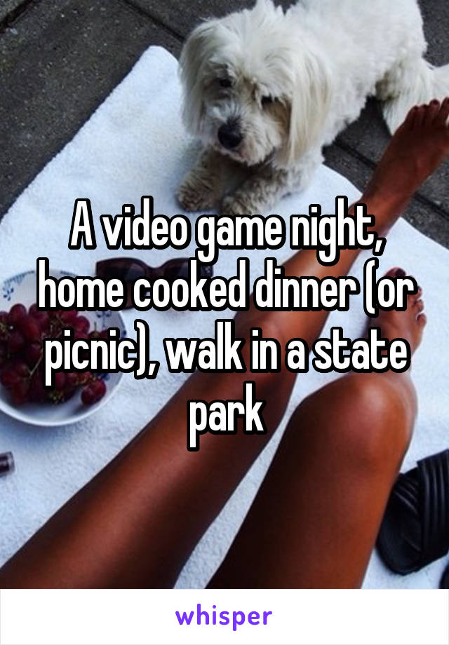 A video game night, home cooked dinner (or picnic), walk in a state park