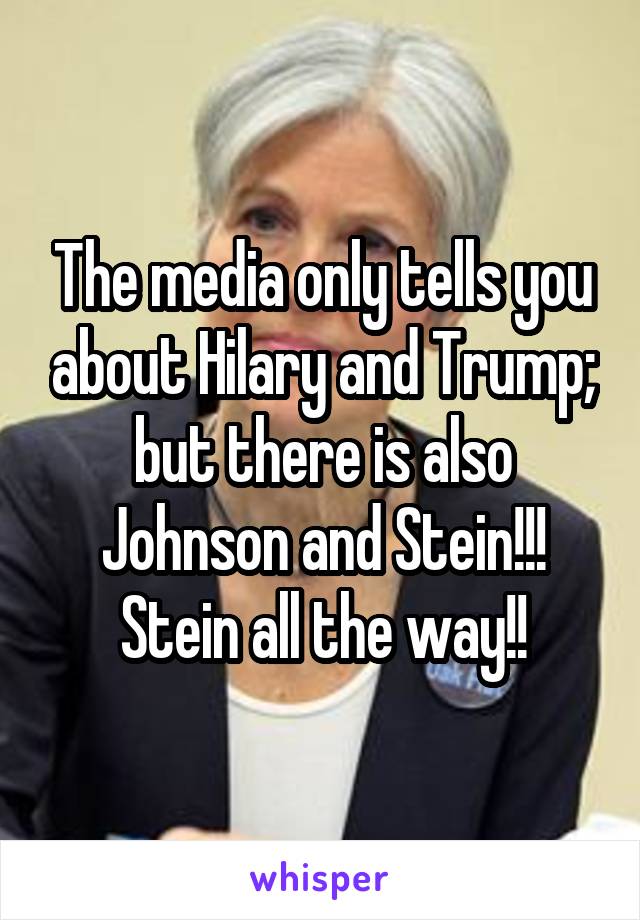 The media only tells you about Hilary and Trump; but there is also Johnson and Stein!!! Stein all the way!!