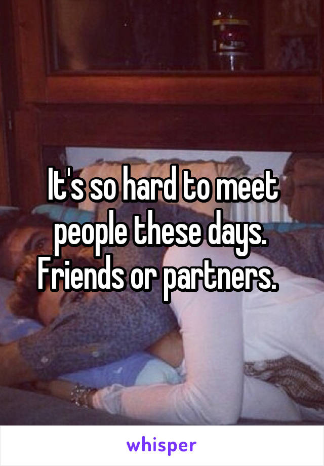 It's so hard to meet people these days.  Friends or partners.  