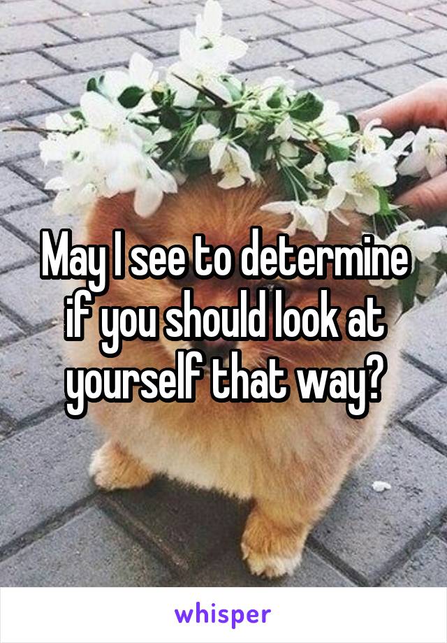 May I see to determine if you should look at yourself that way?