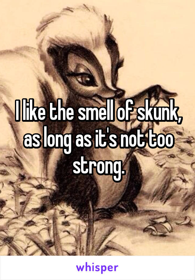 I like the smell of skunk, as long as it's not too strong.