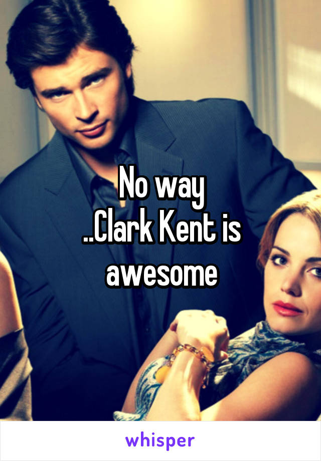 No way
..Clark Kent is awesome
