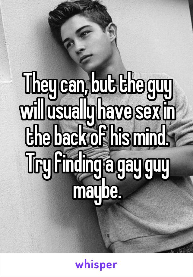 They can, but the guy will usually have sex in the back of his mind. Try finding a gay guy maybe.