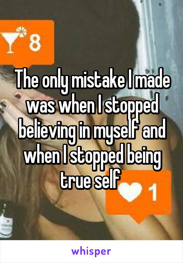 The only mistake I made was when I stopped believing in myself and when I stopped being true self 