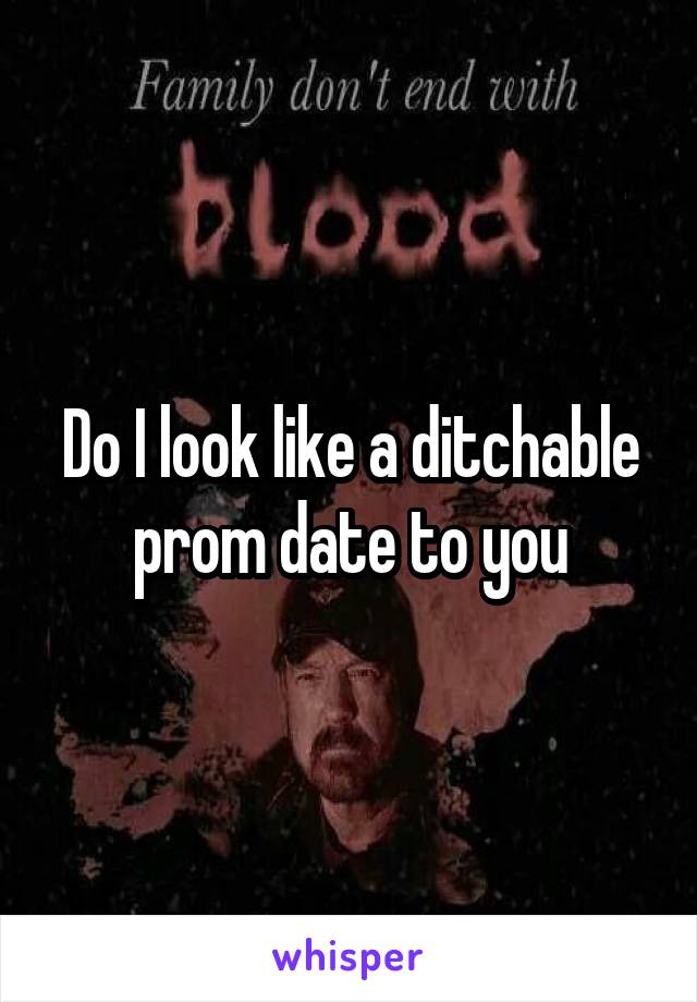 Do I look like a ditchable prom date to you