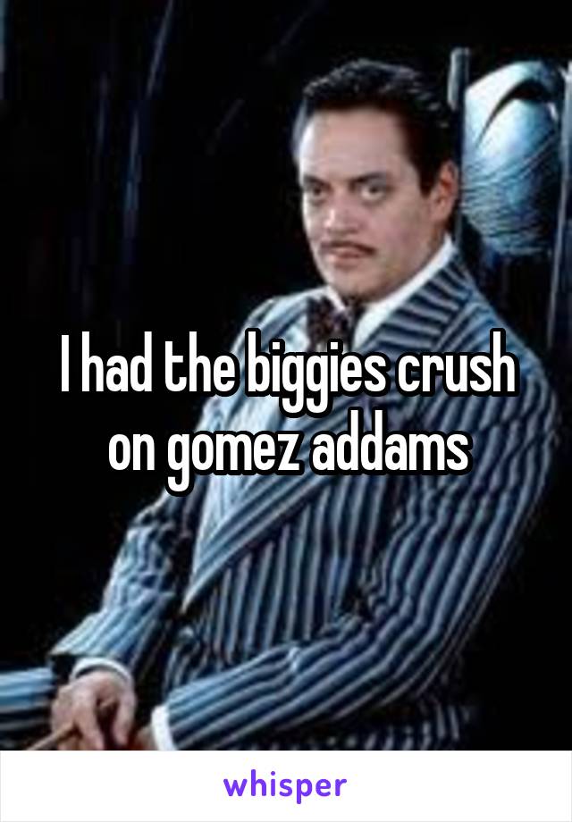 I had the biggies crush on gomez addams