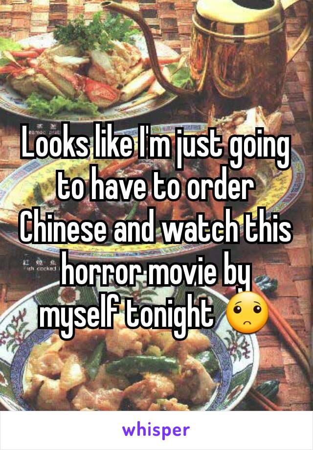 Looks like I'm just going to have to order Chinese and watch this horror movie by myself tonight 🙁