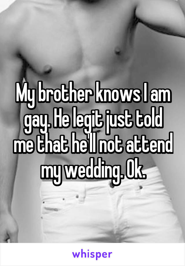 My brother knows I am gay. He legit just told me that he'll not attend my wedding. Ok.