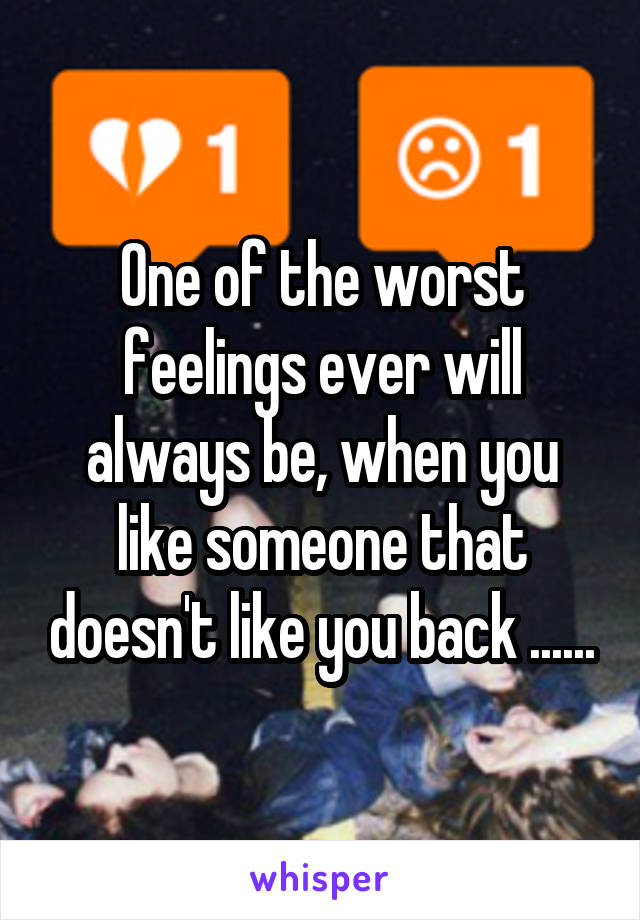 One of the worst feelings ever will always be, when you like someone that doesn't like you back ......