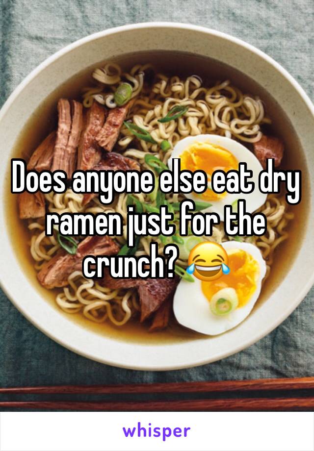 Does anyone else eat dry ramen just for the crunch? 😂