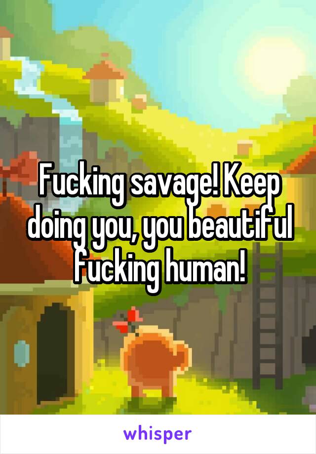 Fucking savage! Keep doing you, you beautiful fucking human!