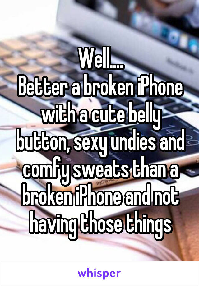 Well....
Better a broken iPhone with a cute belly button, sexy undies and comfy sweats than a broken iPhone and not having those things