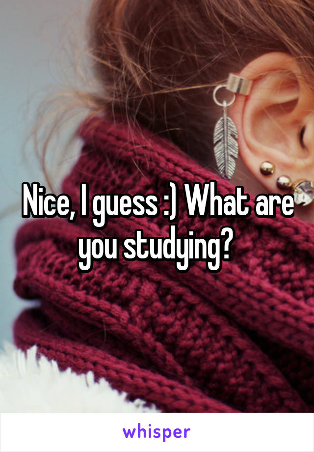 Nice, I guess :) What are you studying? 