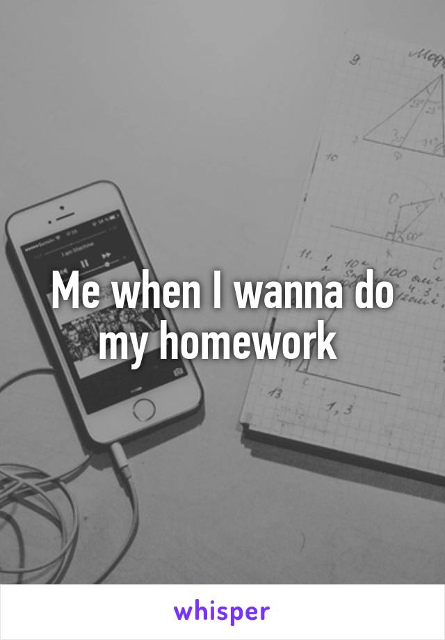 Me when I wanna do my homework 