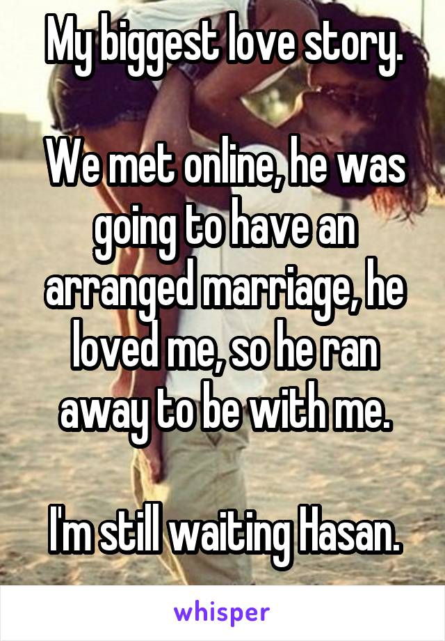 My biggest love story.

We met online, he was going to have an arranged marriage, he loved me, so he ran away to be with me.

I'm still waiting Hasan.
