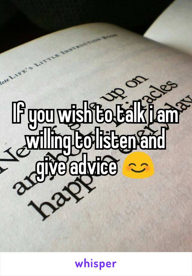 If you wish to talk i am willing to listen and give advice 😊