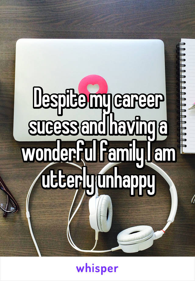 Despite my career sucess and having a wonderful family I am utterly unhappy