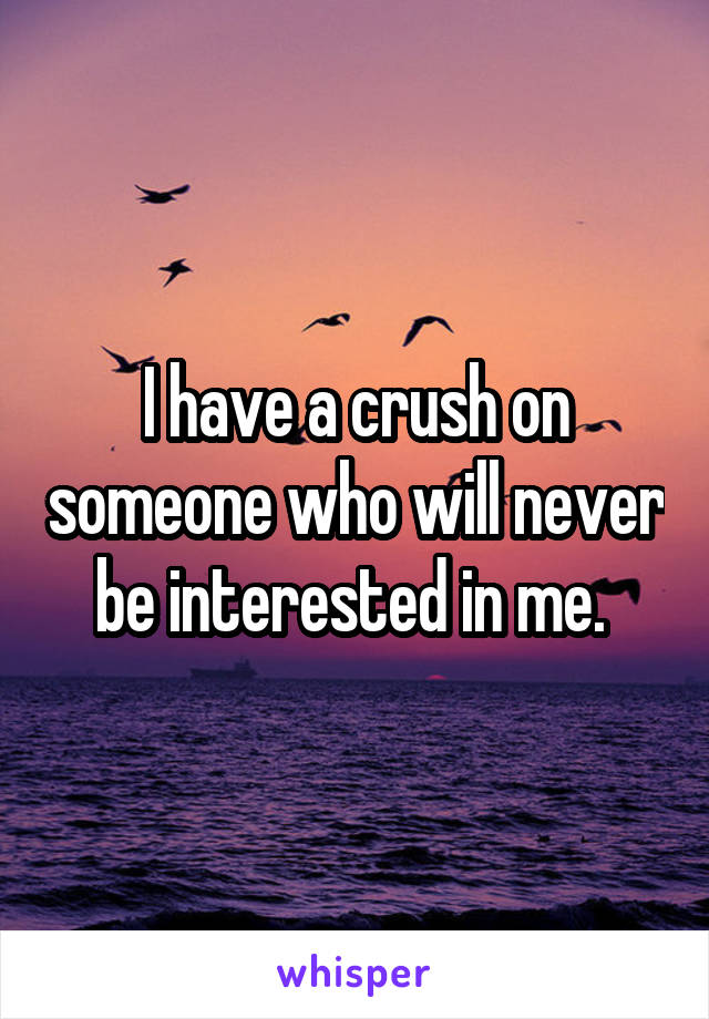 I have a crush on someone who will never be interested in me. 
