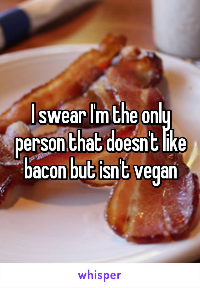 I swear I'm the only person that doesn't like bacon but isn't vegan