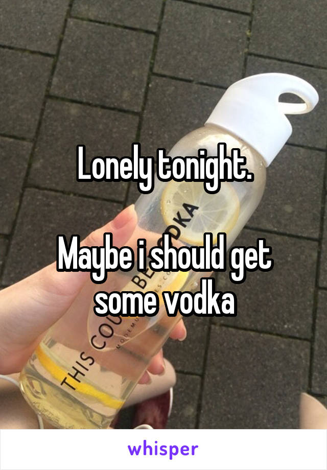 Lonely tonight.

Maybe i should get some vodka