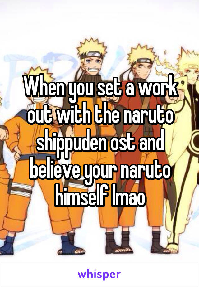 When you set a work out with the naruto shippuden ost and believe your naruto himself lmao